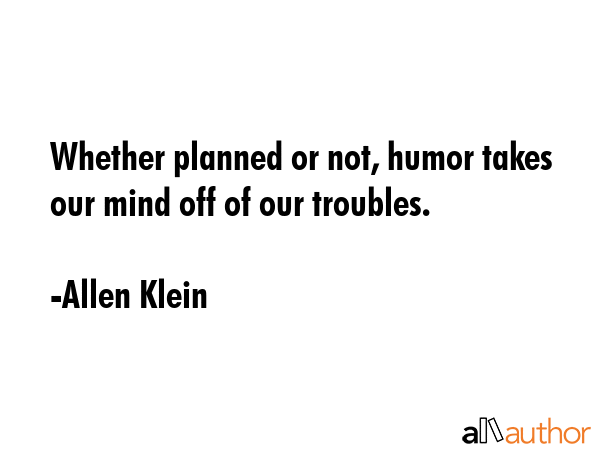 Whether planned or not, humor takes our mind off of our troubles. - Allen Klein Quote GIF