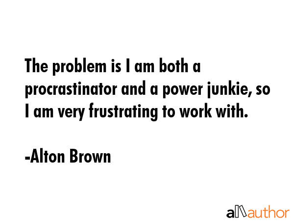 The problem is I am both a procrastinator and a power junkie, so I am very frustrating to work with. - Alton Brown Quote GIF