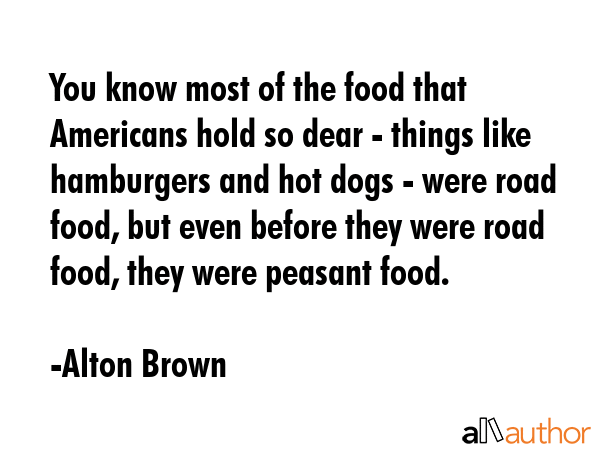 You know most of the food that Americans hold so dear - things like hamburgers and hot dogs - were... - Alton Brown Quote GIF