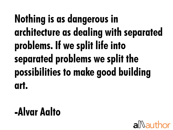 Nothing is as dangerous in architecture as dealing with separated problems. If we split life into... - Alvar Aalto Quote GIF