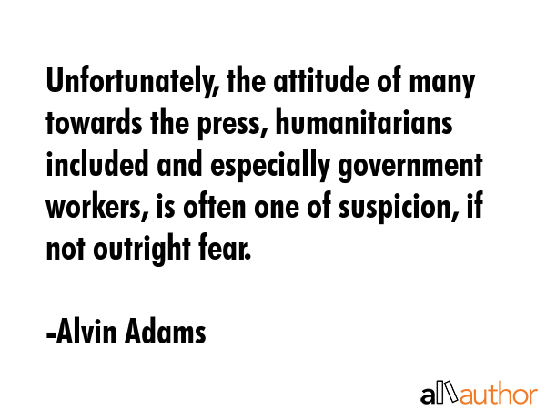 Unfortunately, the attitude of many towards the press, humanitarians included and especially... - Alvin Adams Quote GIF