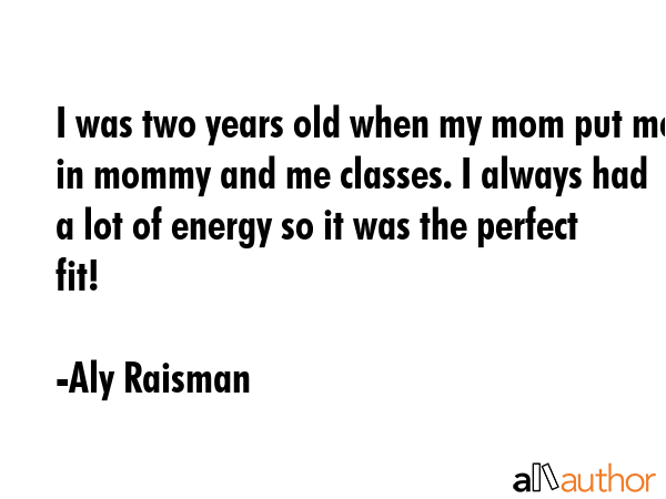 I was two years old when my mom put me in mommy and me classes. I always had a lot of energy so it... - Aly Raisman Quote GIF