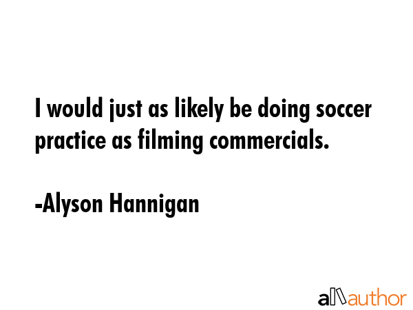 I would just as likely be doing soccer practice as filming commercials. - Alyson Hannigan Quote GIF