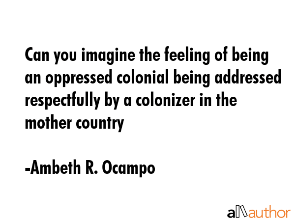 Can you imagine the feeling of being an oppressed colonial being addressed respectfully by a... - Ambeth R. Ocampo Quote GIF