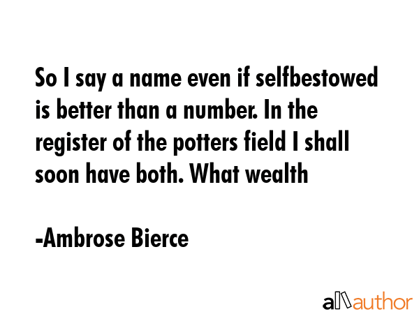 So I say a name even if selfbestowed is better than a number. In the register of the potters field... - Ambrose Bierce Quote GIF