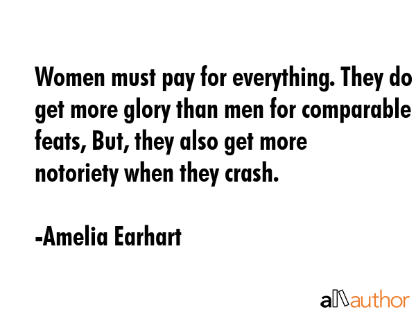 Women must pay for everything. They do get more glory than men for comparable feats, But, they also... - Amelia Earhart Quote GIF