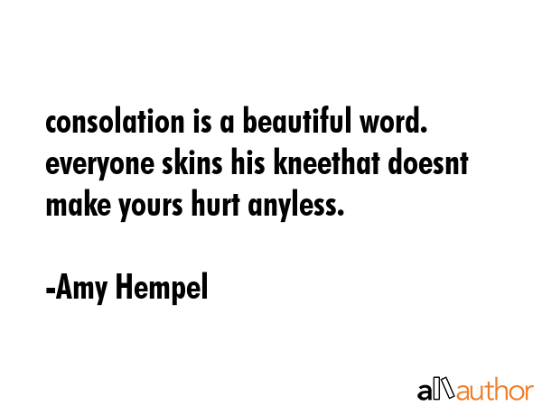 consolation is a beautiful word. everyone skins his kneethat doesnt make yours hurt anyless. - Amy Hempel Quote GIF