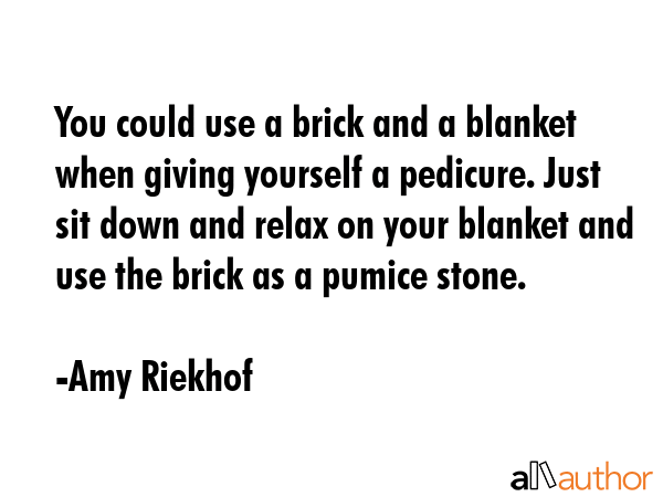 You could use a brick and a blanket when giving yourself a pedicure. Just sit down and relax on... - Amy Riekhof Quote GIF