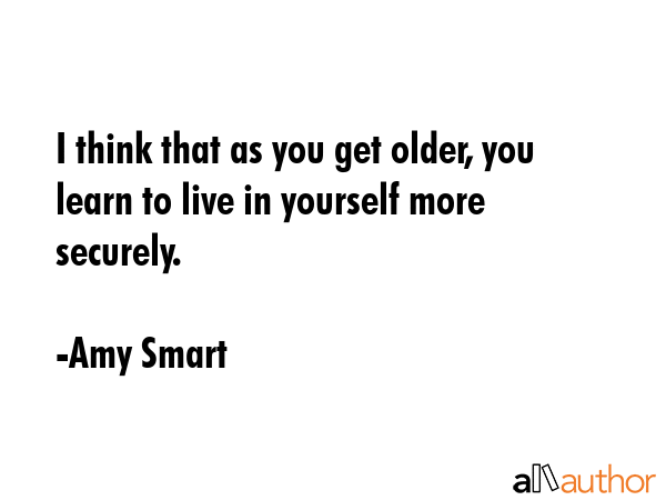 I think that as you get older, you learn to live in yourself more securely. - Amy Smart Quote GIF