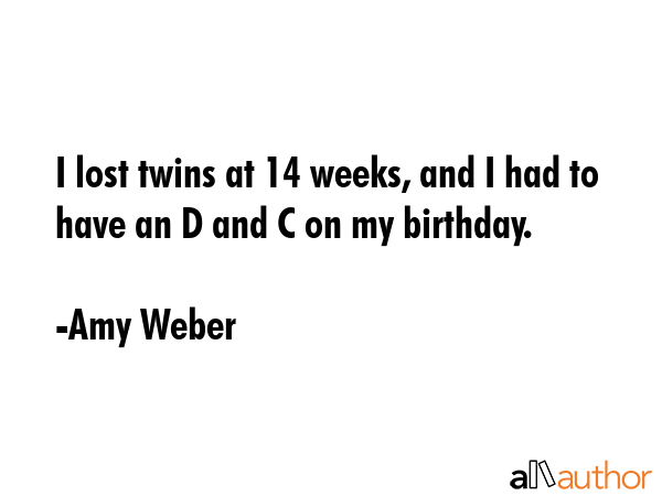 I lost twins at 14 weeks, and I had to have an D and C on my birthday. - Amy Weber Quote GIF