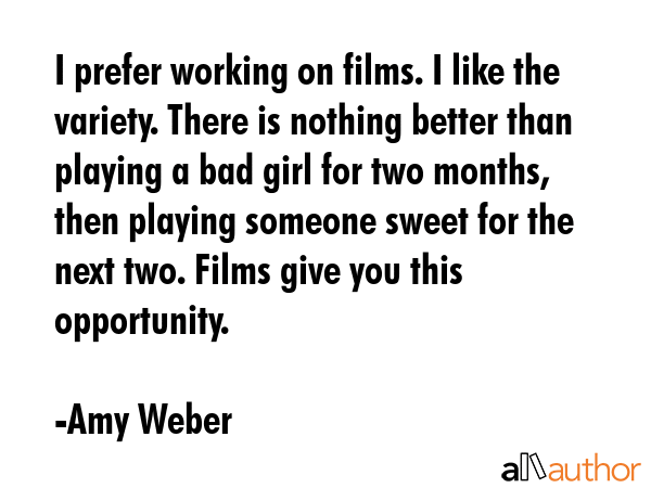 I prefer working on films. I like the variety. There is nothing better than playing a bad girl for... - Amy Weber Quote GIF