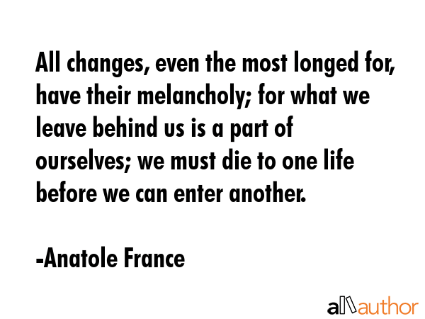 All changes, even the most longed for, have their melancholy; for what we leave behind us is a part... - Anatole France Quote GIF