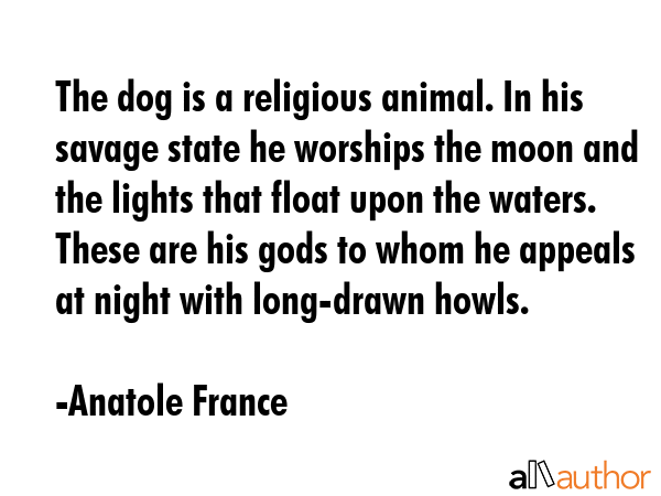 The dog is a religious animal. In his savage state he worships the moon and the lights that float... - Anatole France Quote GIF