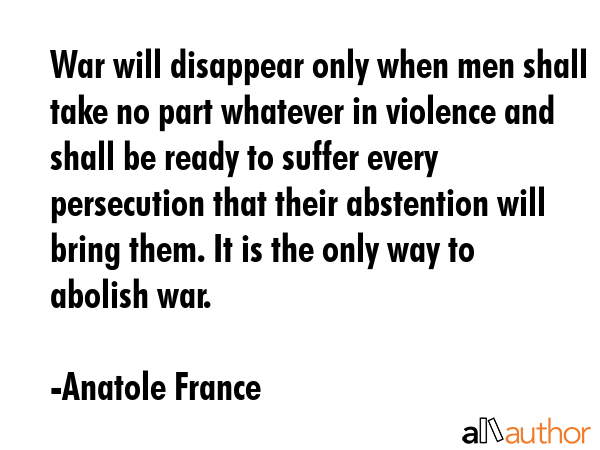 War will disappear only when men shall take no part whatever in violence and shall be ready to... - Anatole France Quote GIF