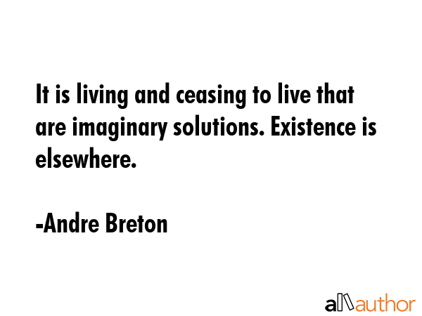 It is living and ceasing to live that are imaginary solutions. Existence is elsewhere. - Andre Breton Quote GIF