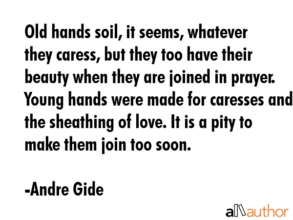 Old hands soil, it seems, whatever they caress, but they too have their beauty when they are joined in prayer. Young hands were made for caresses and the sheathing of love. It is a pity to make them... - Andre Gide Quote