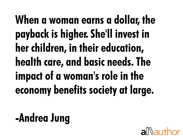 When a woman earns a dollar, the payback is higher. She\