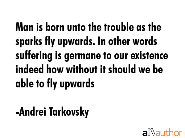 Man is born unto the trouble as the sparks fly upwards. In other words suffering is germane to our... - Andrei Tarkovsky Quote GIF