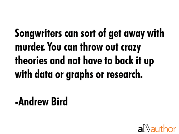 Songwriters can sort of get away with murder. You can throw out crazy theories and not have to back... - Andrew Bird Quote GIF