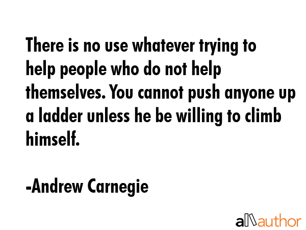There is no use whatever trying to help people who do not help themselves. You cannot push anyone... - Andrew Carnegie Quote GIF