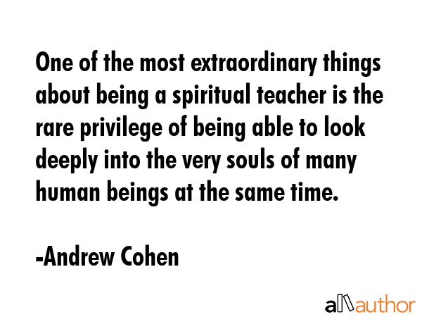 One of the most extraordinary things about being a spiritual teacher is the rare privilege of being able to look deeply into the very souls of many human beings at the same time. - Andrew Cohen Quote