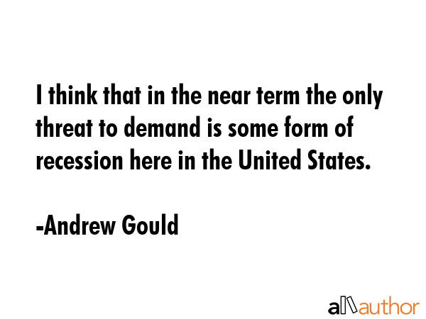 I think that in the near term the only threat to demand is some form of recession here in the... - Andrew Gould Quote GIF