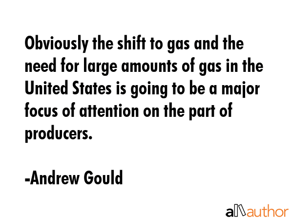 Obviously the shift to gas and the need for large amounts of gas in the United States is going to... - Andrew Gould Quote GIF