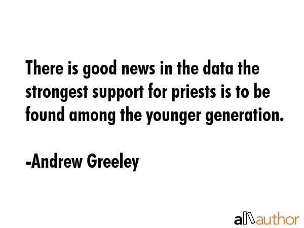 There is good news in the data the strongest support for priests is to be found among the younger generation. - Andrew Greeley Quote