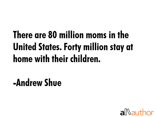 There are 80 million moms in the United States. Forty million stay at home with their children. - Andrew Shue Quote GIF