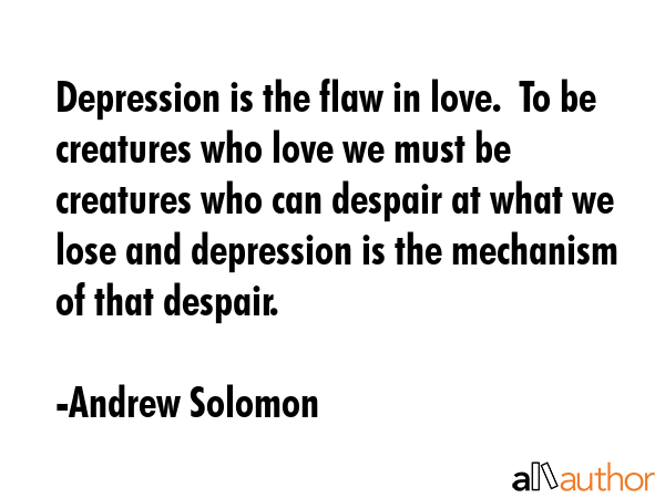Depression is the flaw in love.  To be creatures who love we must be creatures who can despair at... - Andrew Solomon Quote GIF