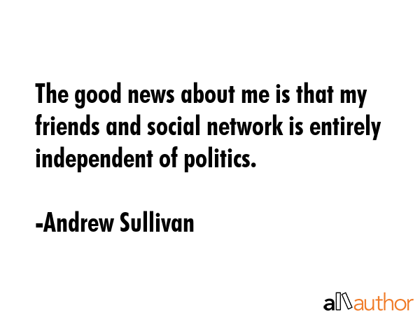 The good news about me is that my friends and social network is entirely independent of politics. - Andrew Sullivan Quote GIF