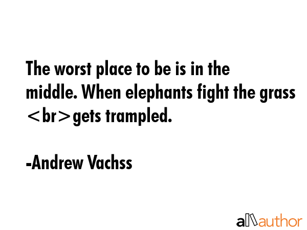 The worst place to be is in the middle. When elephants fight the grass gets trampled. - Andrew Vachss Quote GIF
