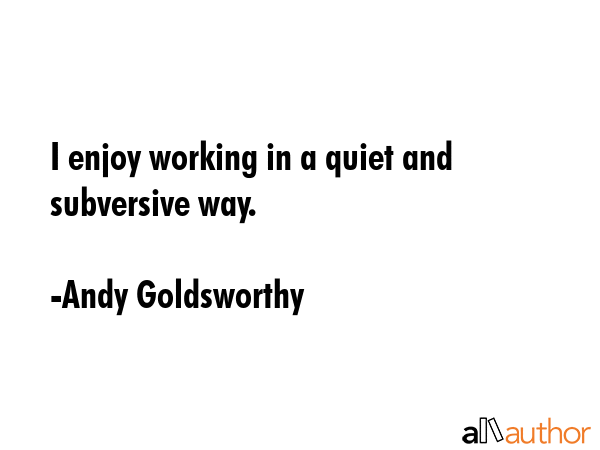 I enjoy working in a quiet and subversive way. - Andy Goldsworthy Quote GIF