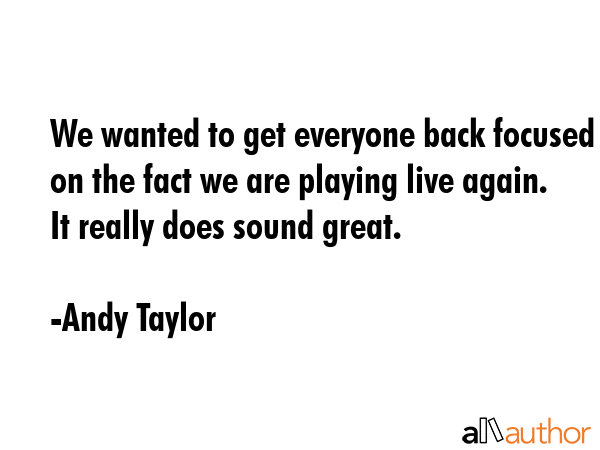 We wanted to get everyone back focused on the fact we are playing live again. It really does sound... - Andy Taylor Quote GIF