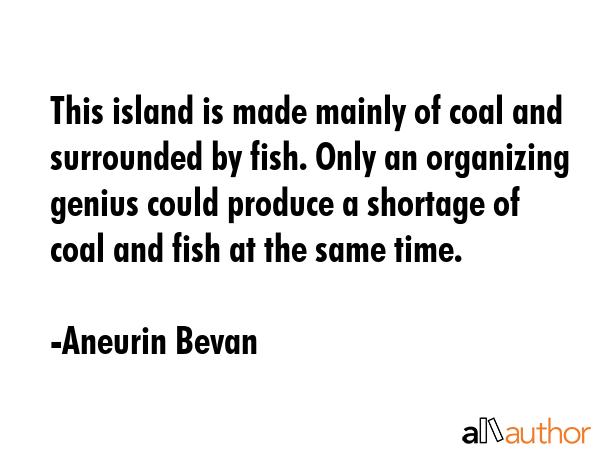 This island is made mainly of coal and surrounded by fish. Only an organizing genius could produce... - Aneurin Bevan Quote GIF