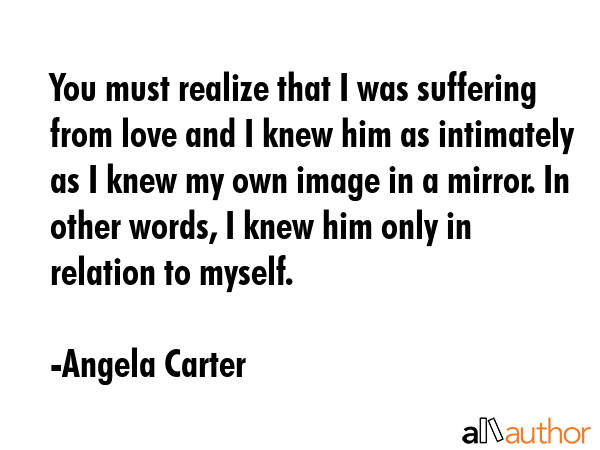 You must realize that I was suffering from love and I knew him as intimately as I knew my own image... - Angela Carter Quote GIF