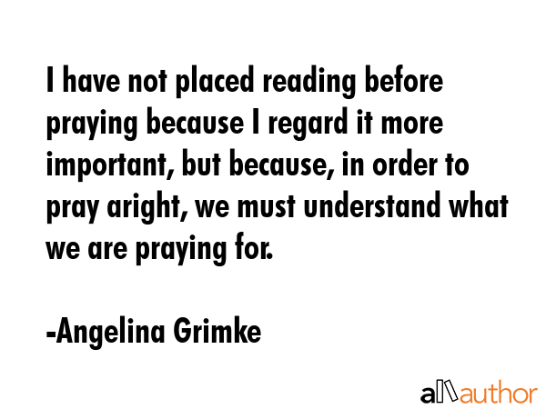 I have not placed reading before praying because I regard it more important, but because, in order... - Angelina Grimke Quote GIF