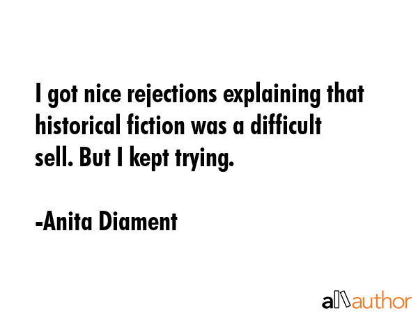 I got nice rejections explaining that historical fiction was a difficult sell. But I kept trying. - Anita Diament Quote GIF