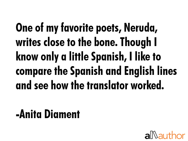 One of my favorite poets, Neruda, writes close to the bone. Though I know only a little Spanish, I... - Anita Diament Quote GIF