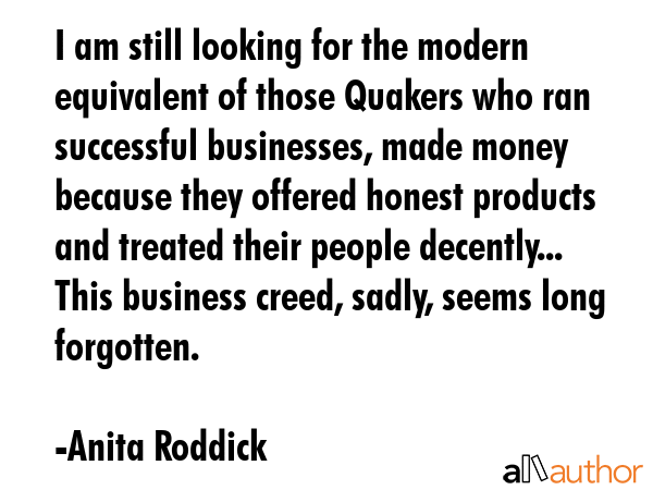 I am still looking for the modern equivalent of those Quakers who ran successful businesses, made... - Anita Roddick Quote GIF