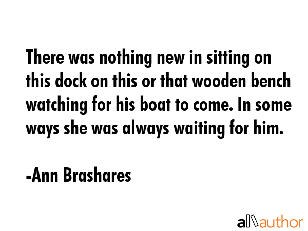 There was nothing new in sitting on this dock on this or that wooden bench watching for his boat to... - Ann Brashares Quote GIF