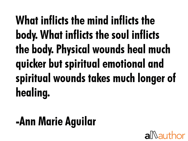 What inflicts the mind inflicts the body. What inflicts the soul inflicts the body. Physical wounds... - Ann Marie Aguilar Quote GIF