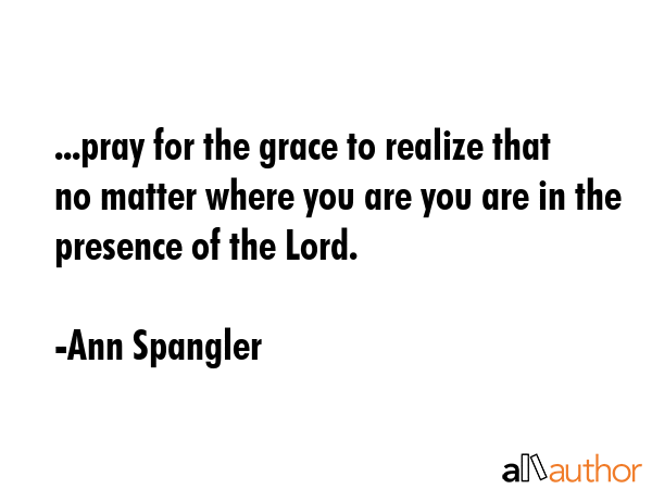...pray for the grace to realize that no matter where you are you are in the presence of the Lord. - Ann Spangler Quote GIF