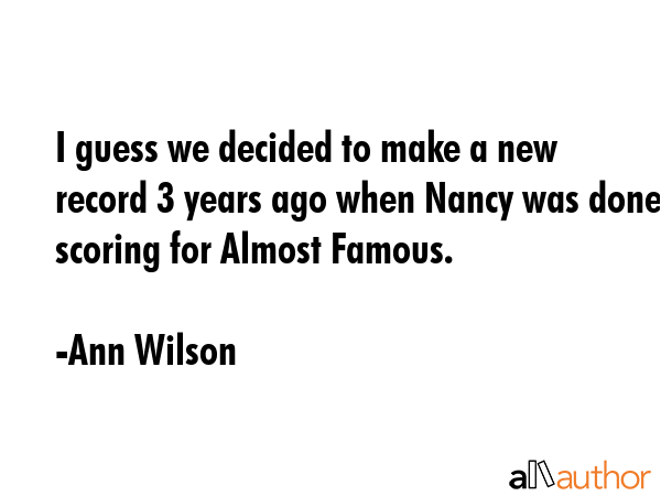 I guess we decided to make a new record 3 years ago when Nancy was done scoring for Almost Famous. - Ann Wilson Quote GIF