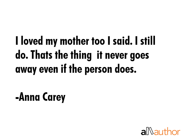 I loved my mother too I said. I still do. Thats the thing  it never goes away even if the person... - Anna Carey Quote GIF