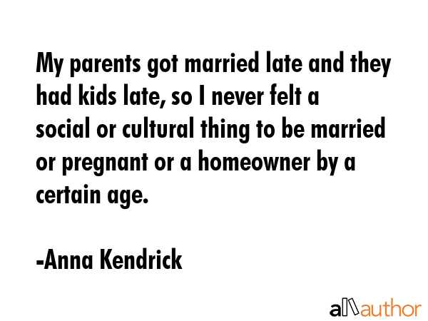 My parents got married late and they had kids late, so I never felt a social or cultural thing to... - Anna Kendrick Quote GIF