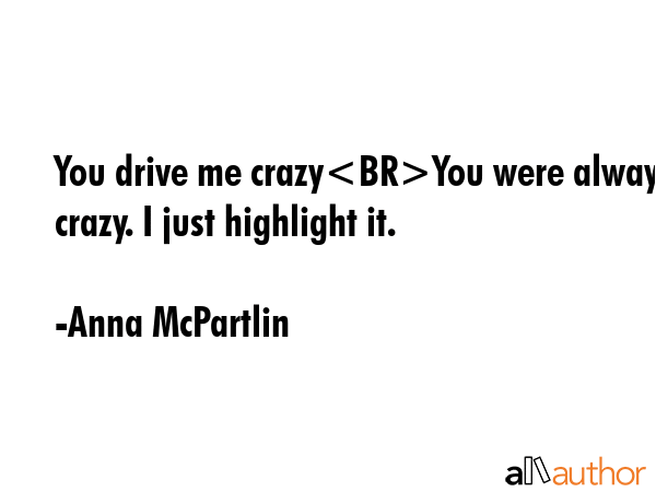 You drive me crazyYou were always crazy. I just highlight it. - Anna McPartlin Quote GIF