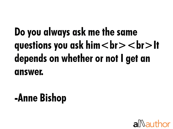 Do you always ask me the same questions you ask himIt depends on whether or not I get an answer. - Anne Bishop Quote GIF