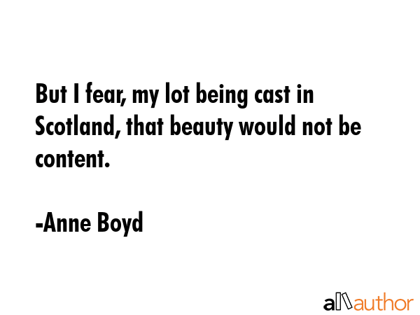 But I fear, my lot being cast in Scotland, that beauty would not be content. - Anne Boyd Quote GIF