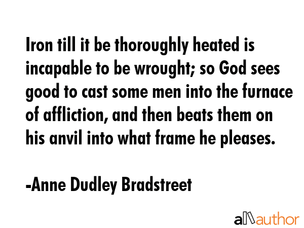 Iron till it be thoroughly heated is incapable to be wrought; so God sees good to cast some men... - Anne Dudley Bradstreet Quote GIF